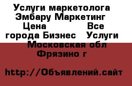 Услуги маркетолога. Эмбару Маркетинг › Цена ­ 15 000 - Все города Бизнес » Услуги   . Московская обл.,Фрязино г.